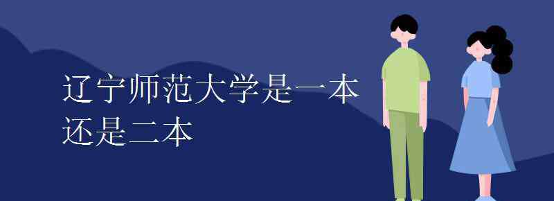 遼寧師范大學(xué)是幾本 遼寧師范大學(xué)是一本還是二本