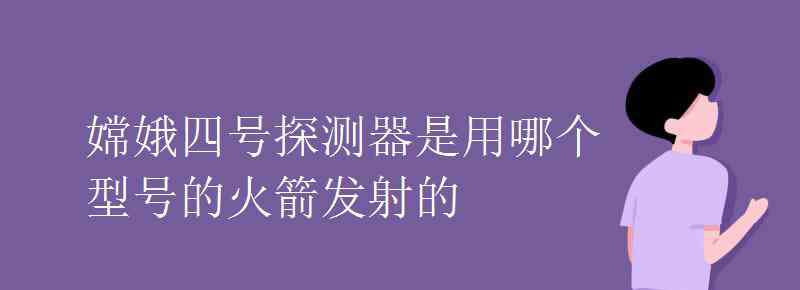 嫦娥四號(hào)探測(cè)器 嫦娥四號(hào)探測(cè)器是用哪個(gè)型號(hào)的火箭發(fā)射的