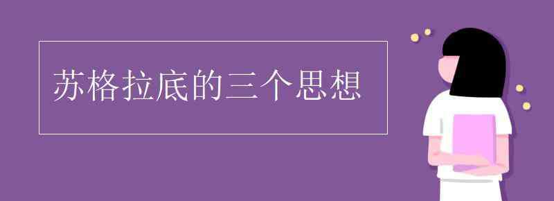 蘇格拉底的思想主張 蘇格拉底的三個(gè)思想