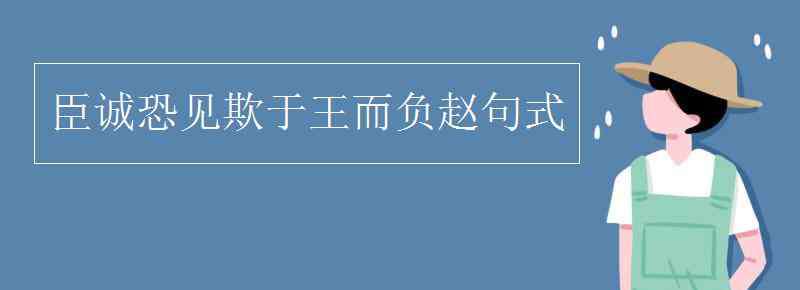 臣誠(chéng)恐見欺于王而負(fù)趙翻譯 臣誠(chéng)恐見欺于王而負(fù)趙句式