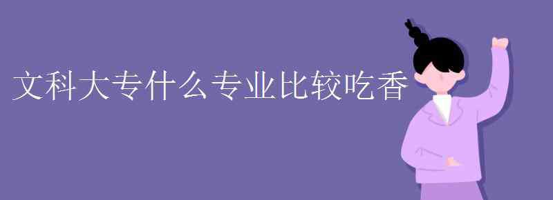 文科?？茖I(yè) 文科大專什么專業(yè)比較吃香