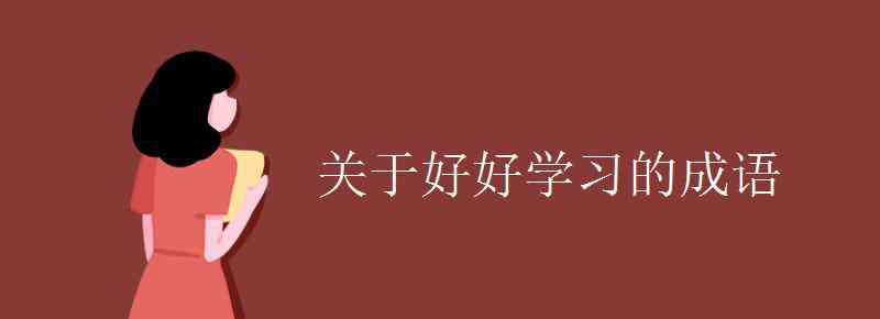 形容學(xué)習(xí)的成語(yǔ) 關(guān)于好好學(xué)習(xí)的成語(yǔ)