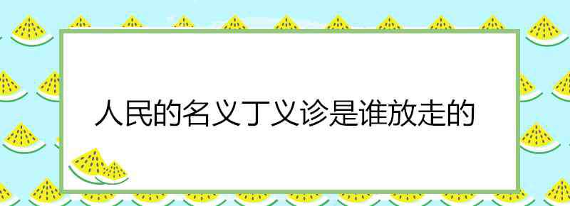 讓丁義診逃跑的人是誰 人民的名義丁義診是誰放走的