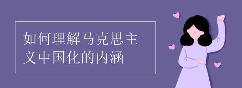 如何理解馬克思主義中國(guó)化 如何理解馬克思主義中國(guó)化的內(nèi)涵