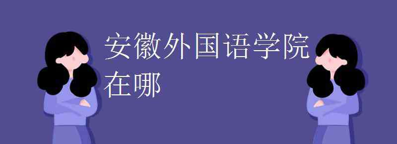 安徽外國語學(xué)院地址 安徽外國語學(xué)院在哪