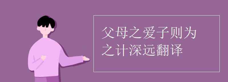 父母之愛(ài)子則為之計(jì)深遠(yuǎn) 父母之愛(ài)子則為之計(jì)深遠(yuǎn)翻譯