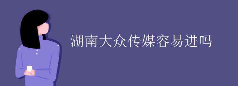 湖南大眾傳媒 湖南大眾傳媒容易進嗎