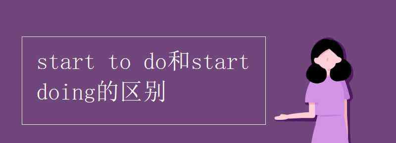 start start to do和start doing的區(qū)別