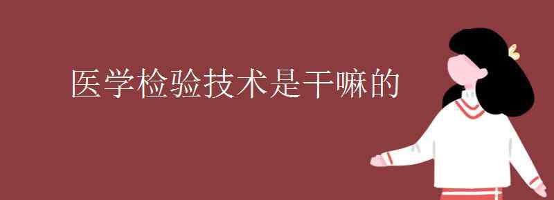 臨床醫(yī)學檢驗技術 醫(yī)學檢驗技術是干嘛的