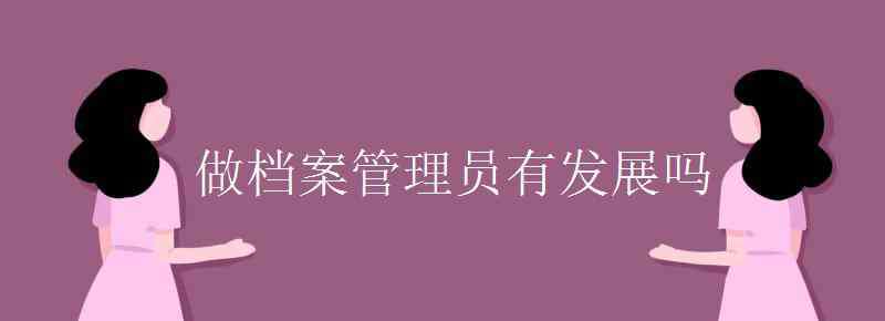 檔案管理員 做檔案管理員有發(fā)展嗎