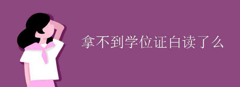 拿不到學(xué)位證白讀了么 拿不到學(xué)位證白讀了么