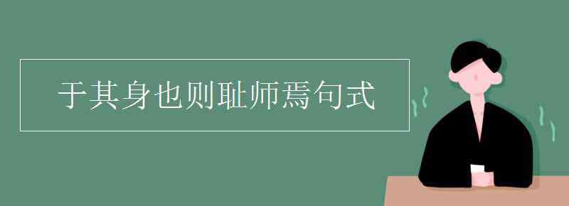 于其身也則恥師焉惑矣翻譯 于其身也則恥師焉句式