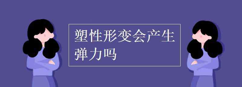 塑性形變 塑性形變會產(chǎn)生彈力嗎