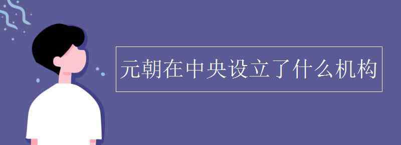 中央機(jī)構(gòu)設(shè)置 元朝在中央設(shè)立了什么機(jī)構(gòu)