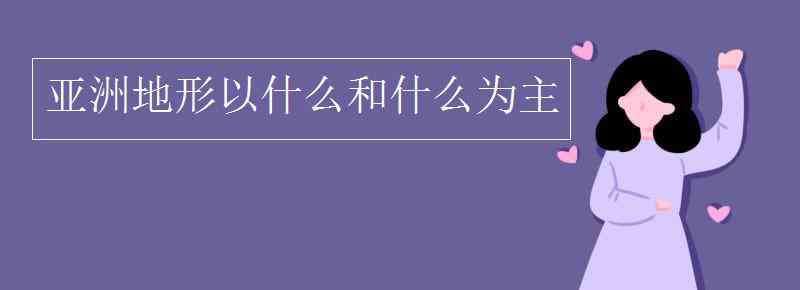 亞洲地形以什么和什么為主 亞洲地形以什么和什么為主