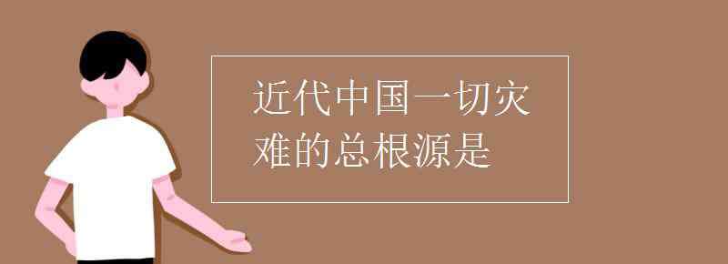 近代中國一切災(zāi)難的總根源是 近代中國一切災(zāi)難的總根源是