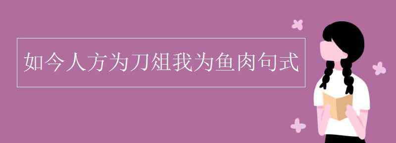 如今人方為刀俎我為魚肉句式 如今人方為刀俎我為魚肉句式