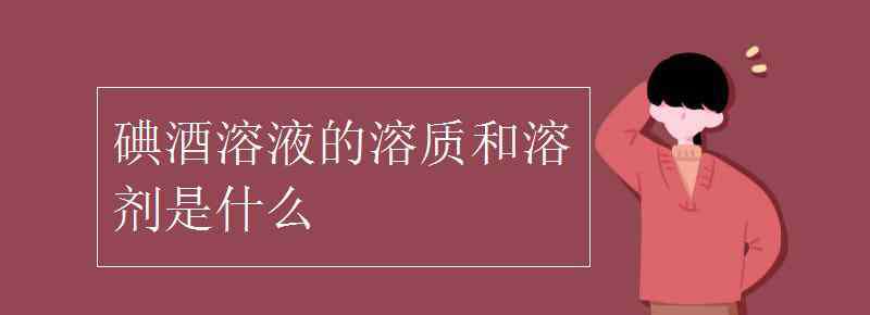 碘酒的溶劑是什么 碘酒溶液的溶質(zhì)和溶劑是什么