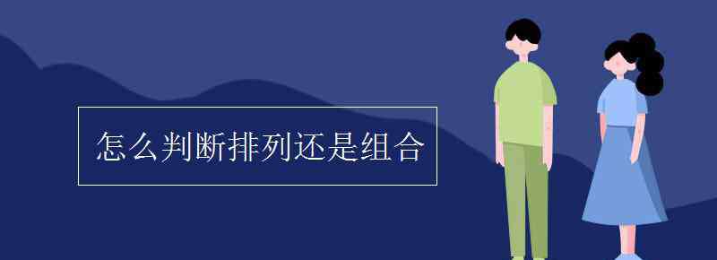 怎么判斷排列還是組合 怎么判斷排列還是組合