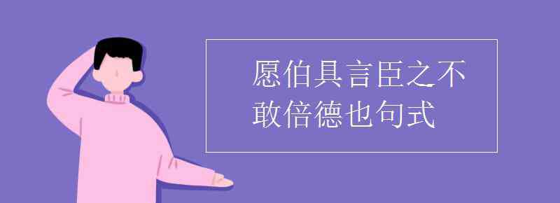 愿伯具言臣之不敢倍德也翻譯 愿伯具言臣之不敢倍德也句式