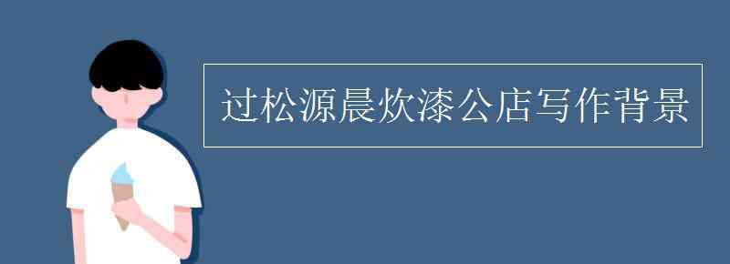 過松源晨飲漆公店 過松源晨炊漆公店寫作背景