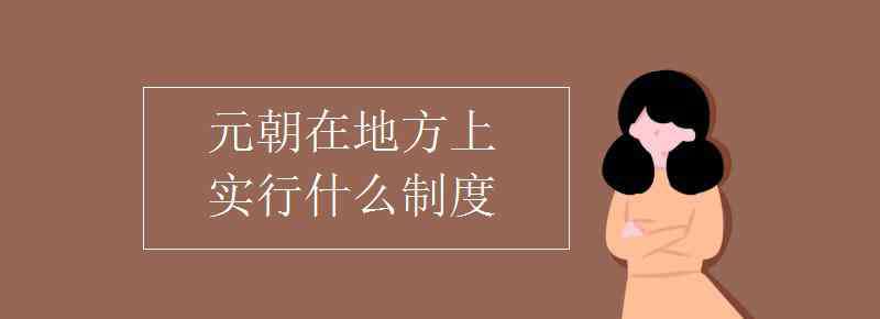 元朝是什么民族 元朝在地方上實(shí)行什么制度