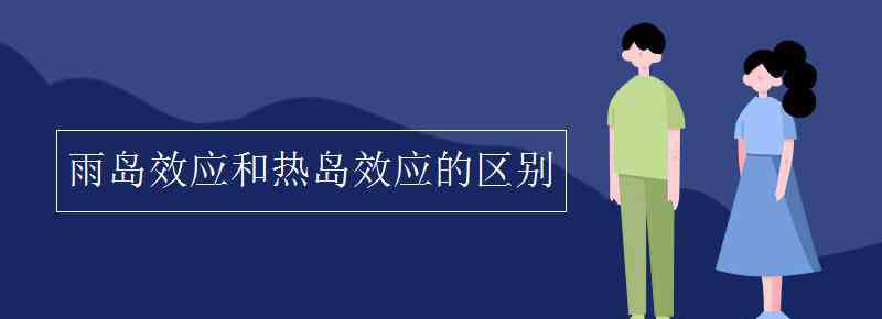 雨島效應(yīng) 雨島效應(yīng)和熱島效應(yīng)的區(qū)別