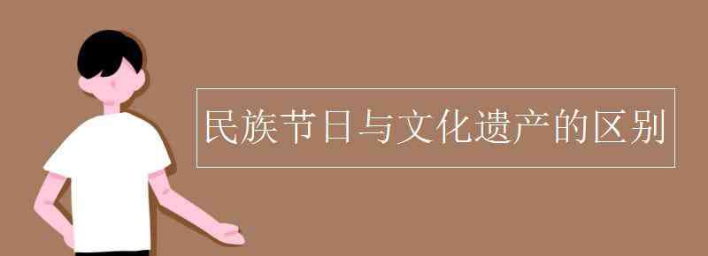 民族節(jié)日 民族節(jié)日與文化遺產(chǎn)的區(qū)別