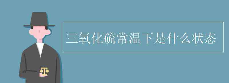 三氧化硫常溫下是什么狀態(tài) 三氧化硫常溫下是什么狀態(tài)