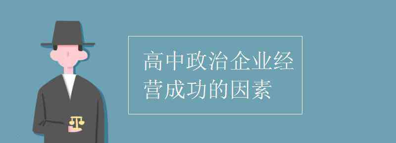 企業(yè)成功的因素 高中政治企業(yè)經(jīng)營(yíng)成功的因素