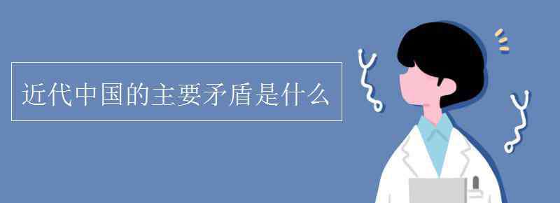 近代中國的主要矛盾是什么 近代中國的主要矛盾是什么