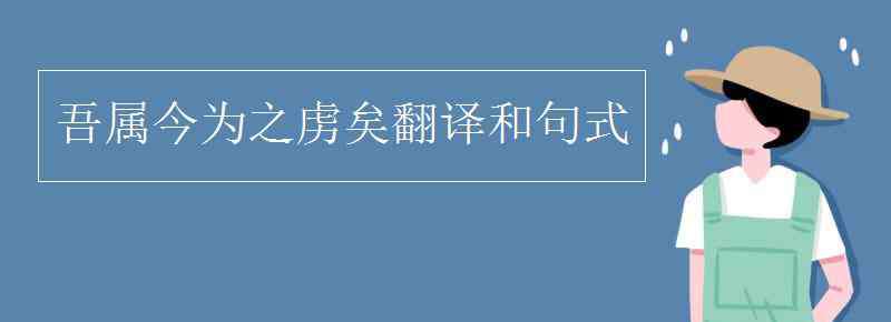 吾屬今為之虜矣翻譯 吾屬今為之虜矣翻譯和句式