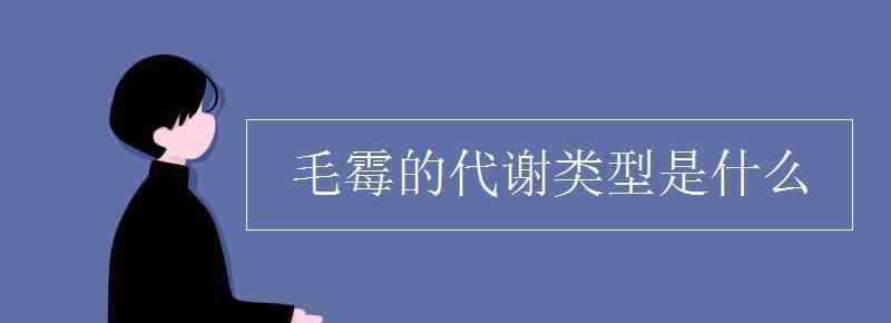 代謝類型有哪些 毛霉的代謝類型是什么