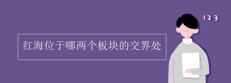 紅海位于哪兩個(gè)板塊的交界處 紅海位于哪兩個(gè)板塊的交界處