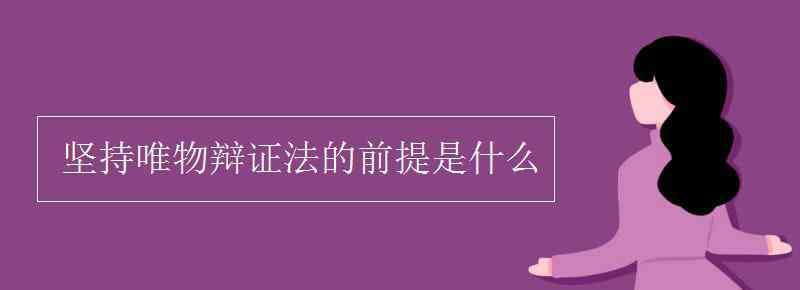 堅(jiān)持唯物辯證法的前提 堅(jiān)持唯物辯證法的前提是什么