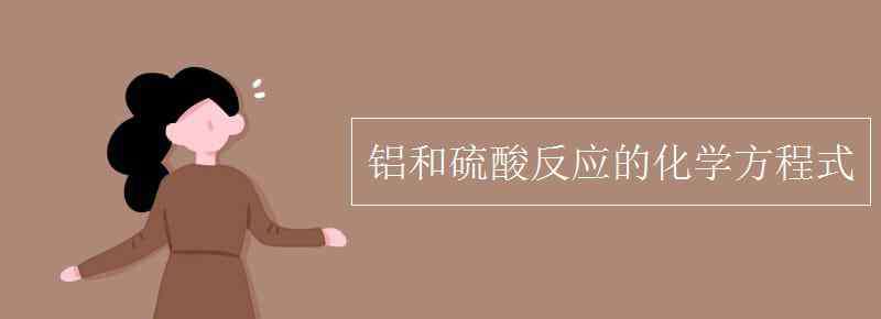 鋁和硫酸反應(yīng)的化學(xué)方程式 鋁和硫酸反應(yīng)的化學(xué)方程式