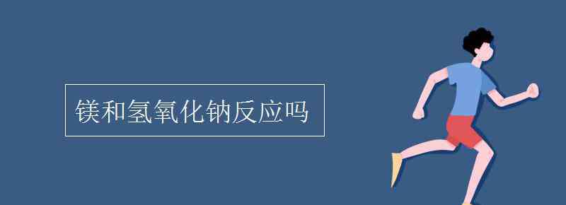 鎂和氫氧化鈉反應(yīng)嗎 鎂和氫氧化鈉反應(yīng)嗎