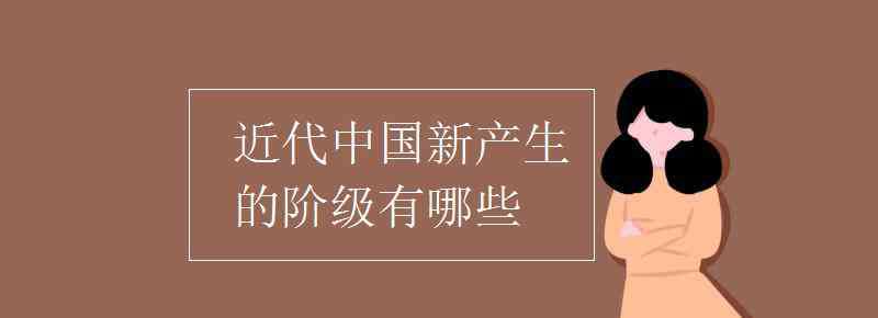 近代中國新產(chǎn)生的階級(jí)有 近代中國新產(chǎn)生的階級(jí)有哪些