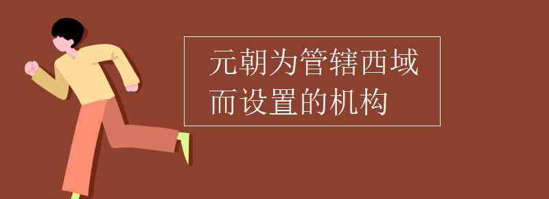 宣政院 元朝為管轄西域而設(shè)置的機(jī)構(gòu)