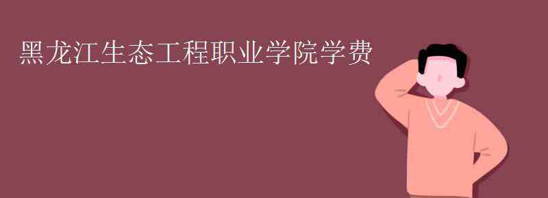 黑龍江生態(tài)職業(yè)學院 黑龍江生態(tài)工程職業(yè)學院學費