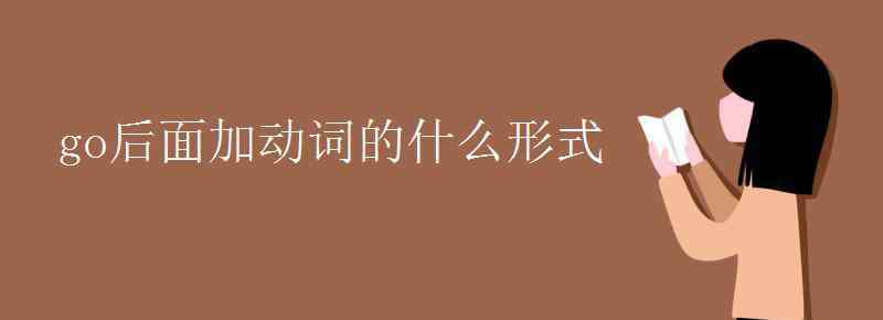 go的短語 go后面加動詞的什么形式