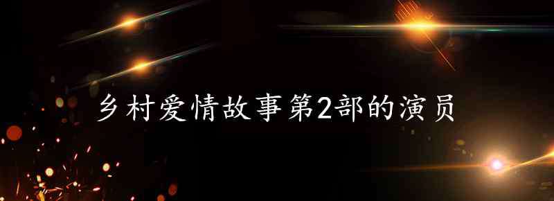 鄉(xiāng)村愛情故事2 鄉(xiāng)村愛情故事第2部的演員