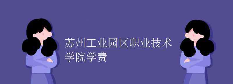 蘇州園區(qū)技術(shù)學(xué)院 蘇州工業(yè)園區(qū)職業(yè)技術(shù)學(xué)院學(xué)費