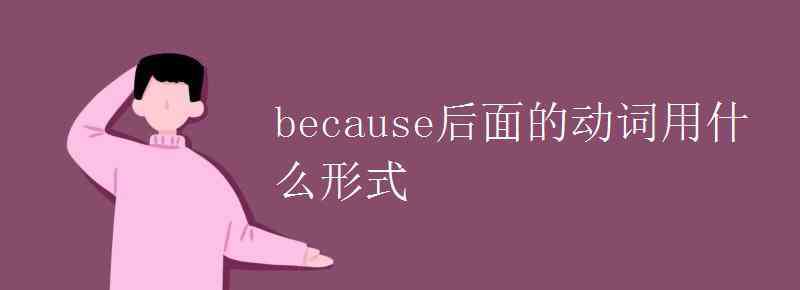 just后面動(dòng)詞什么形式 because后面的動(dòng)詞用什么形式