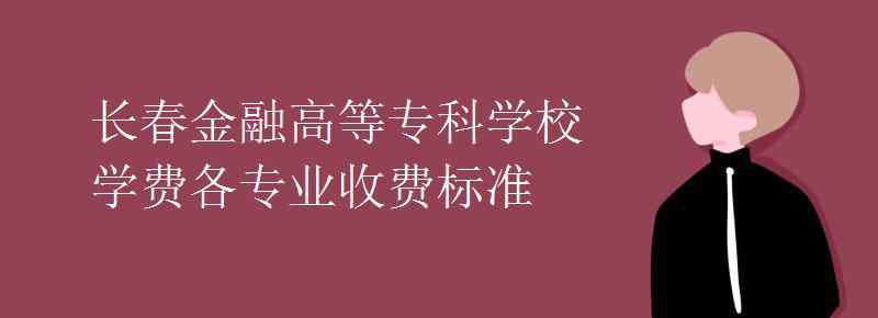 長(zhǎng)春金融高等專科學(xué)校 長(zhǎng)春金融高等?？茖W(xué)校學(xué)費(fèi)各專業(yè)收費(fèi)標(biāo)準(zhǔn)