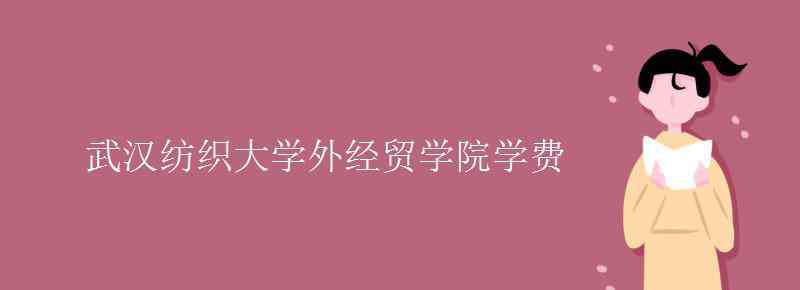 武漢科技學(xué)院外經(jīng)貿(mào)學(xué)院 武漢紡織大學(xué)外經(jīng)貿(mào)學(xué)院學(xué)費(fèi)