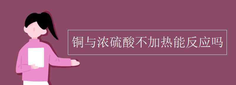 銅與濃硫酸 銅與濃硫酸不加熱能反應(yīng)嗎