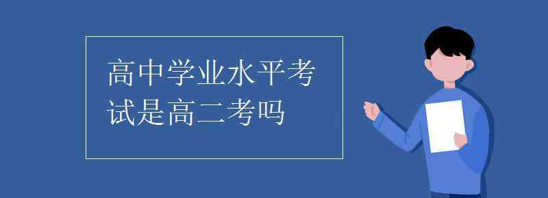 普通高中學(xué)業(yè)水平測試 高中學(xué)業(yè)水平考試是高二考嗎