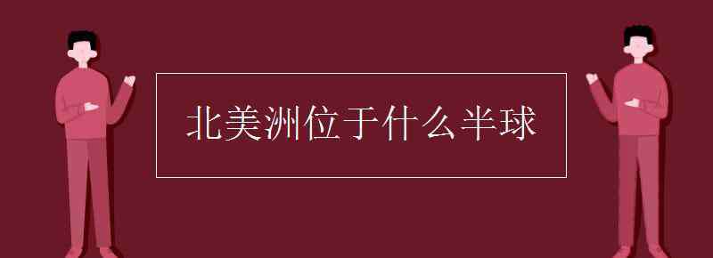 北美洲位于哪個(gè)半球 北美洲位于什么半球