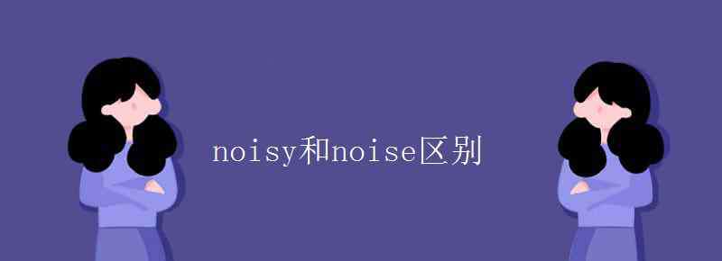 noisy的副詞 noisy和noise區(qū)別